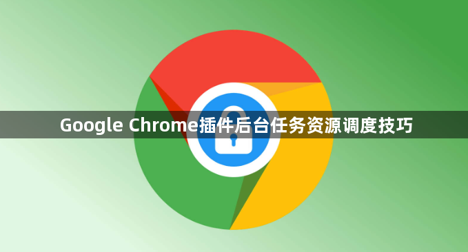 Google Chrome插件后台任务资源调度技巧1