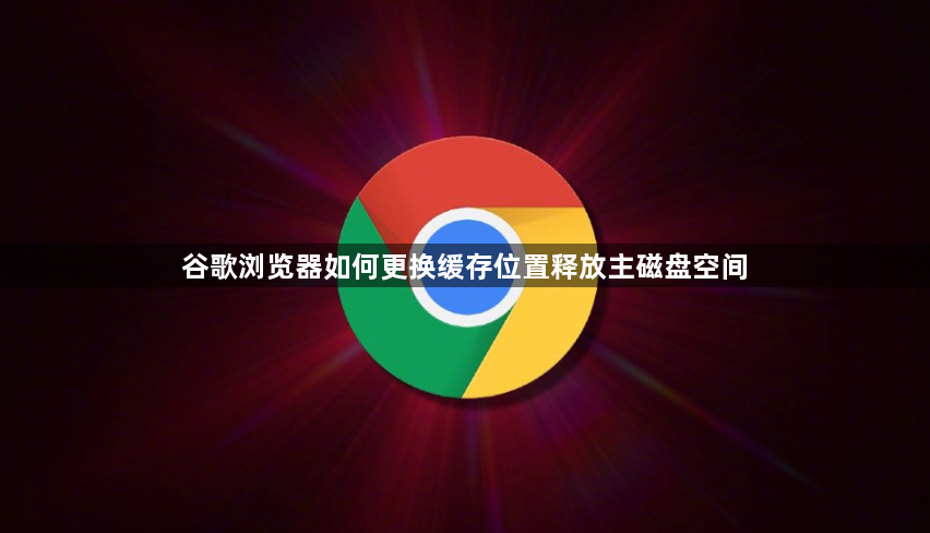 谷歌浏览器如何更换缓存位置释放主磁盘空间1