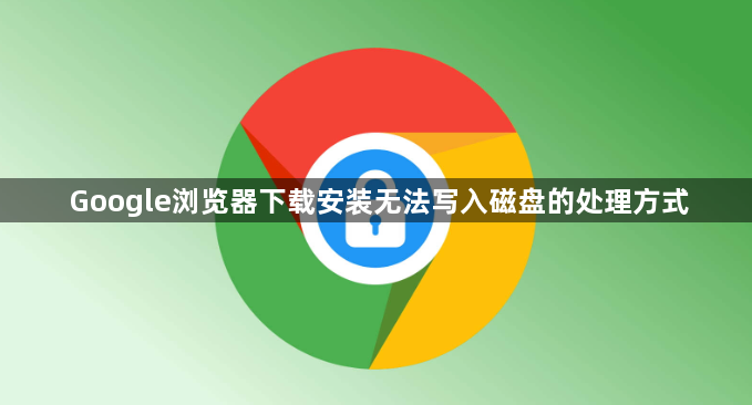 Google浏览器下载安装无法写入磁盘的处理方式1