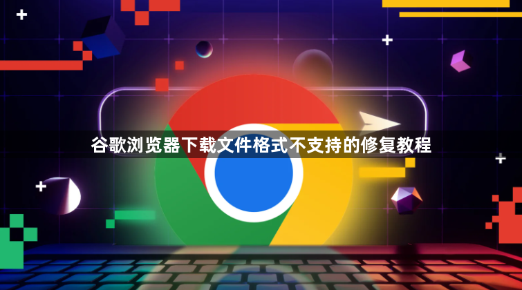 谷歌浏览器下载文件格式不支持的修复教程1