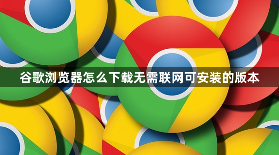 谷歌浏览器怎么下载无需联网可安装的版本1