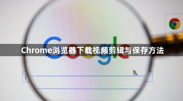 Chrome浏览器下载视频剪辑与保存方法1