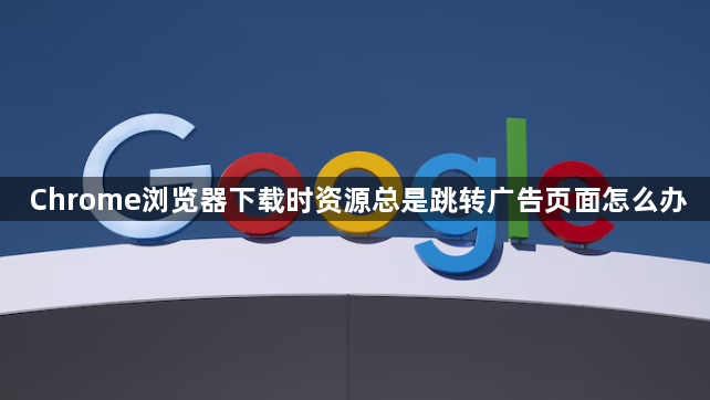Chrome浏览器下载时资源总是跳转广告页面怎么办1