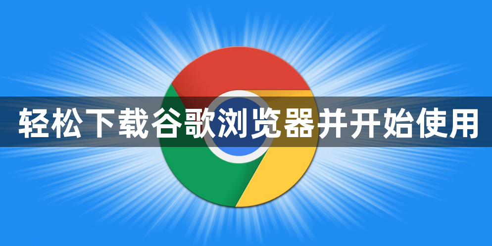轻松下载谷歌浏览器并开始使用1