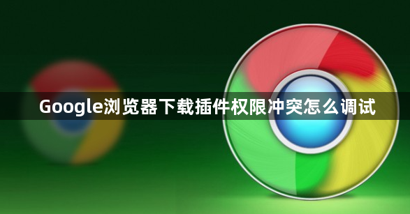 Google浏览器下载插件权限冲突怎么调试1