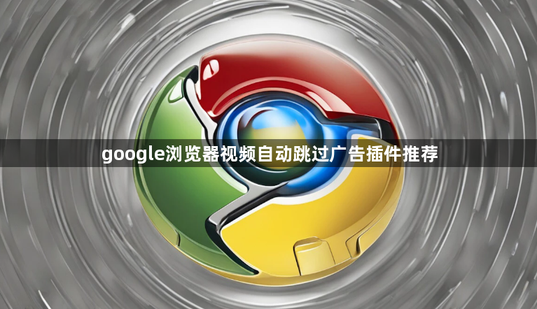google浏览器视频自动跳过广告插件推荐1