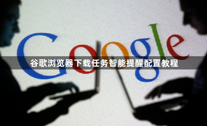 谷歌浏览器下载任务智能提醒配置教程1