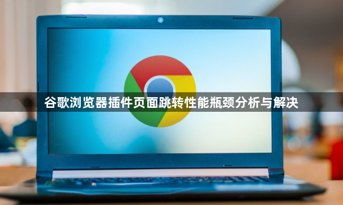 谷歌浏览器插件页面跳转性能瓶颈分析与解决1