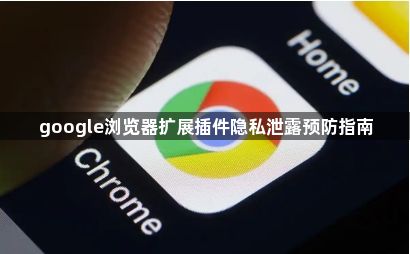google浏览器扩展插件隐私泄露预防指南1