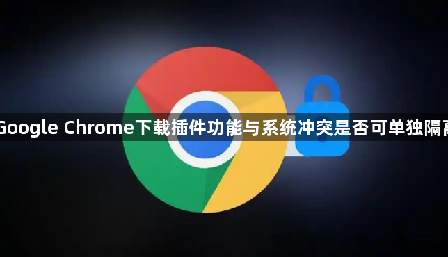 Google Chrome下载插件功能与系统冲突是否可单独隔离1