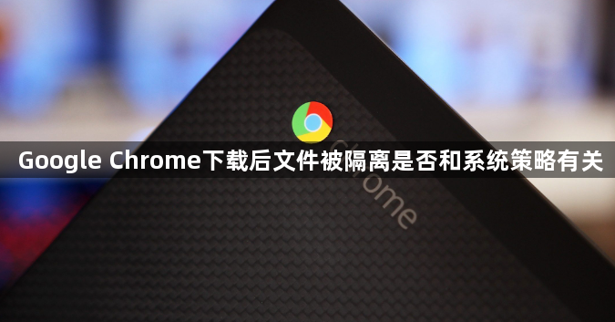Google Chrome下载后文件被隔离是否和系统策略有关1