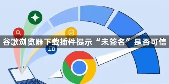 谷歌浏览器下载插件提示“未签名”是否可信1
