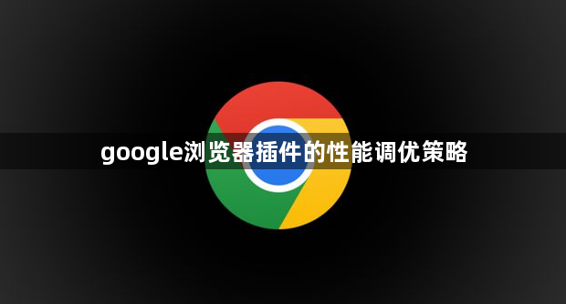 google浏览器插件的性能调优策略1