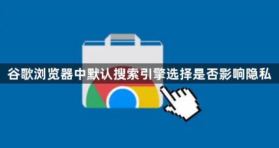 谷歌浏览器中默认搜索引擎选择是否影响隐私1