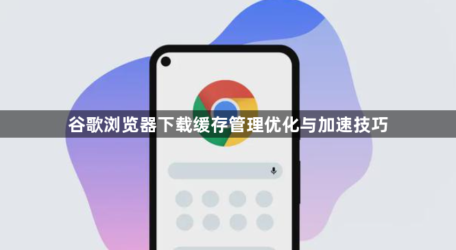 谷歌浏览器下载缓存管理优化与加速技巧1