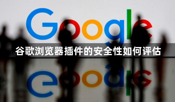 谷歌浏览器插件的安全性如何评估1