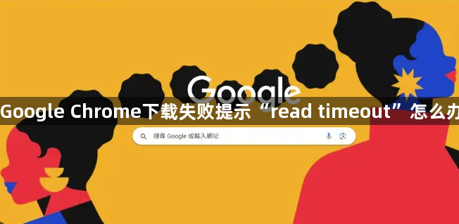 Google Chrome下载失败提示“read timeout”怎么办1