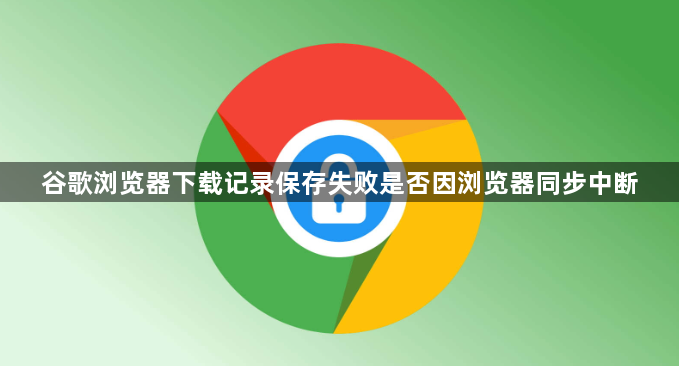 谷歌浏览器下载记录保存失败是否因浏览器同步中断1