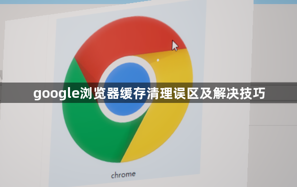 google浏览器缓存清理误区及解决技巧1