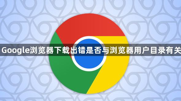 Google浏览器下载出错是否与浏览器用户目录有关1