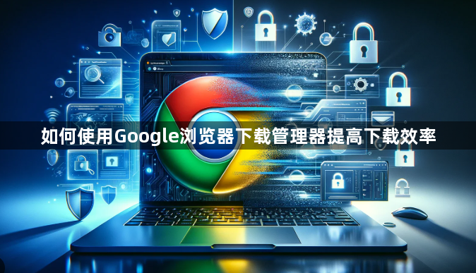 如何使用Google浏览器下载管理器提高下载效率1