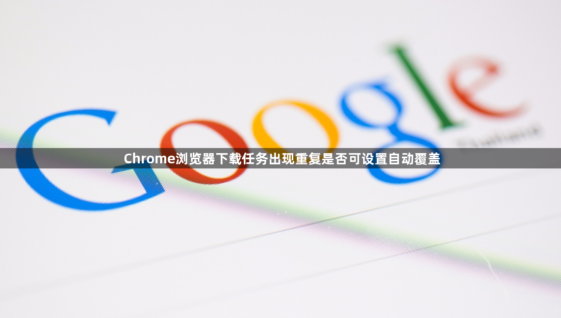 Chrome浏览器下载任务出现重复是否可设置自动覆盖1