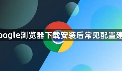 Google浏览器下载安装后常见配置建议1