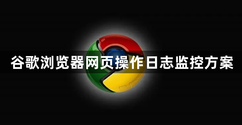 谷歌浏览器网页操作日志监控方案1