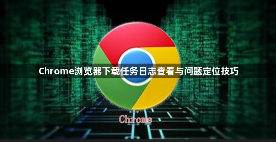 Chrome浏览器下载任务日志查看与问题定位技巧1