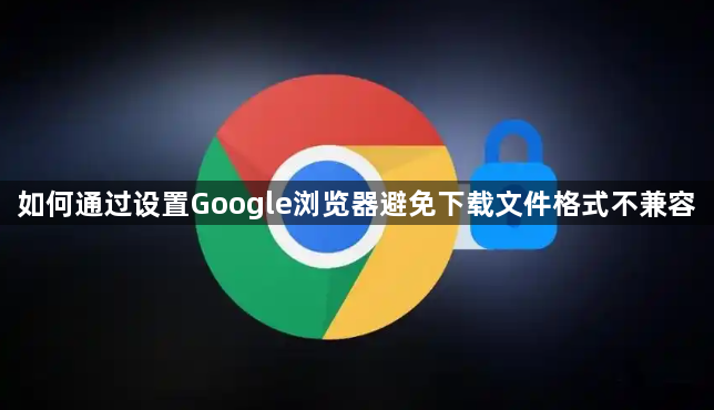 如何通过设置Google浏览器避免下载文件格式不兼容1