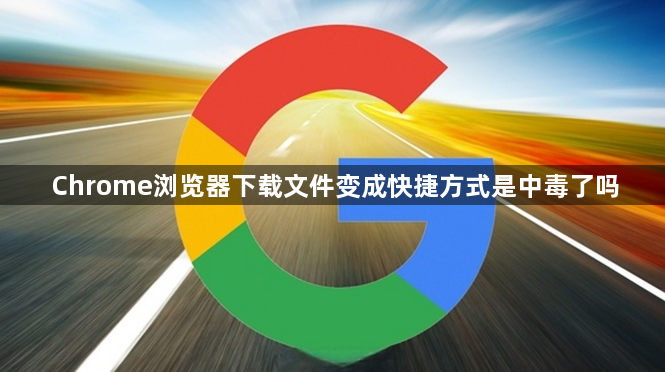 Chrome浏览器下载文件变成快捷方式是中毒了吗1