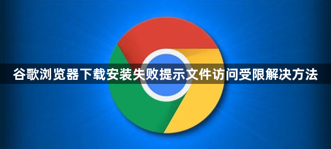 谷歌浏览器下载安装失败提示文件访问受限解决方法1