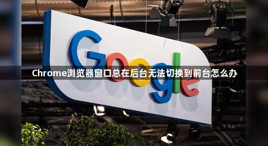 Chrome浏览器窗口总在后台无法切换到前台怎么办1