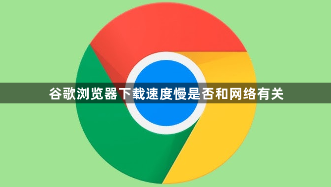 谷歌浏览器下载速度慢是否和网络有关1