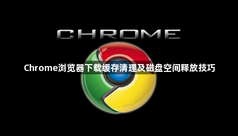 Chrome浏览器下载缓存清理及磁盘空间释放技巧1