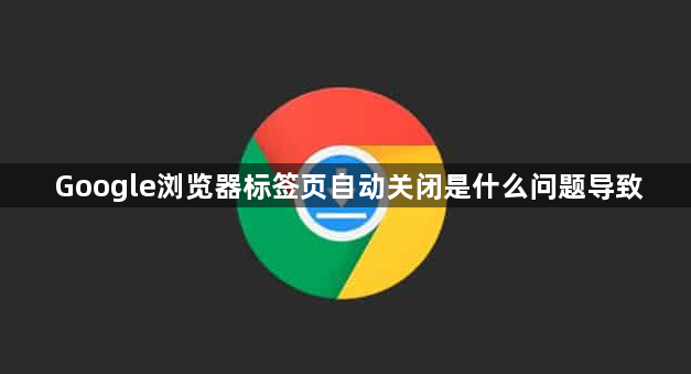 Google浏览器标签页自动关闭是什么问题导致1