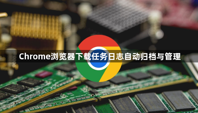 Chrome浏览器下载任务日志自动归档与管理1