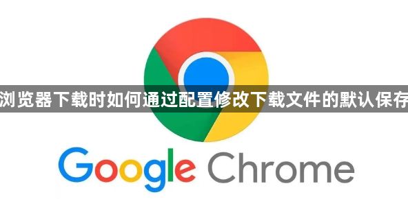 谷歌浏览器下载时如何通过配置修改下载文件的默认保存路径1