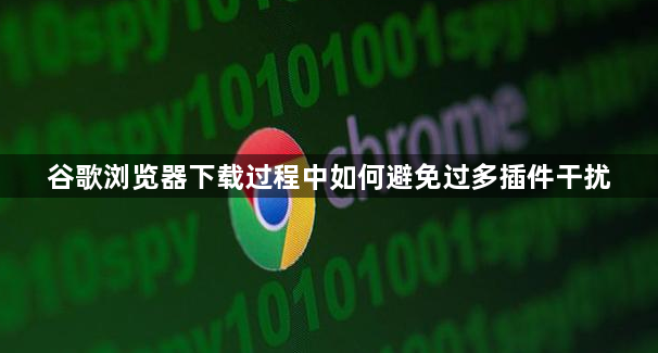 谷歌浏览器下载过程中如何避免过多插件干扰1