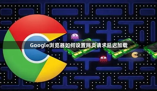 Google浏览器如何设置网页请求延迟加载1