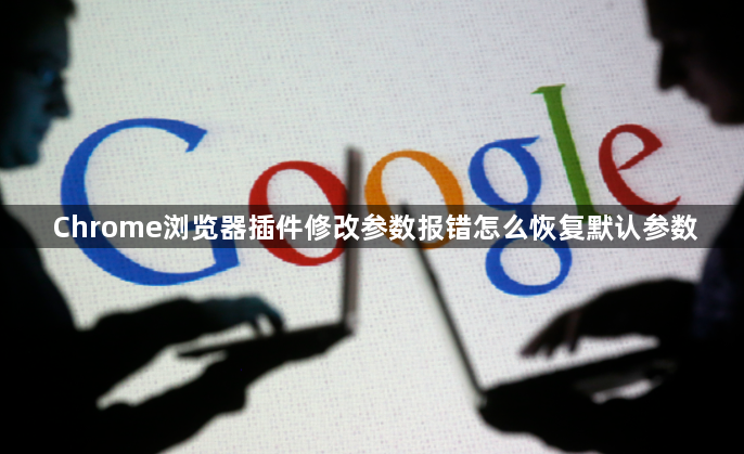 Chrome浏览器插件修改参数报错怎么恢复默认参数1