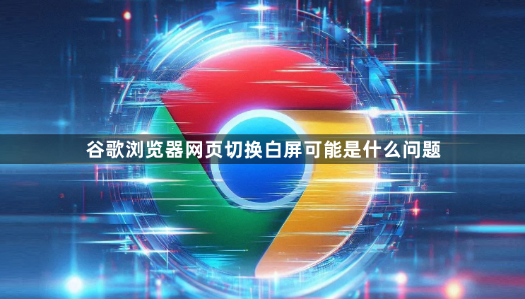 谷歌浏览器网页切换白屏可能是什么问题1