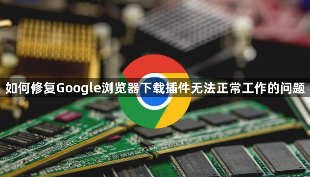 如何修复Google浏览器下载插件无法正常工作的问题1