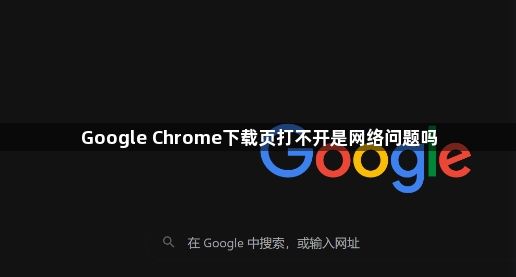 Google Chrome下载页打不开是网络问题吗1