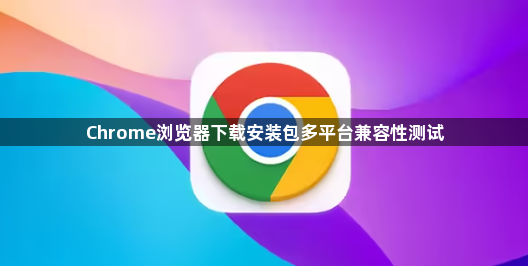 Chrome浏览器下载安装包多平台兼容性测试1