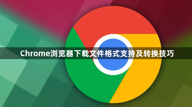 Chrome浏览器下载文件格式支持及转换技巧1