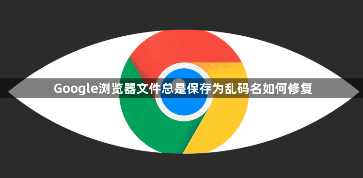 Google浏览器文件总是保存为乱码名如何修复1