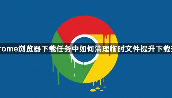 Chrome浏览器下载任务中如何清理临时文件提升下载效率1