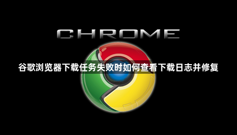 谷歌浏览器下载任务失败时如何查看下载日志并修复1