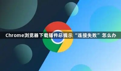 Chrome浏览器下载插件总提示“连接失败”怎么办1